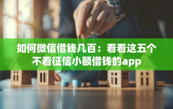 如何微信借钱几百：看看这五个不看征信小额借钱的app