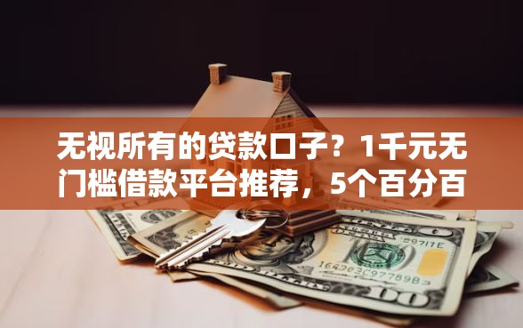 无视所有的贷款口子？1千元无门槛借款平台推荐，5个百分百下款平台盘点