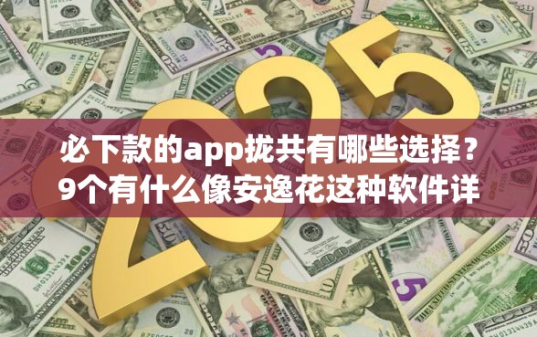 必下款的app拢共有哪些选择？9个有什么像安逸花这种软件详解