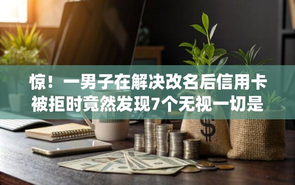 惊！一男子在解决改名后信用卡被拒时竟然发现7个无视一切是人就下款app，事后分享了出来