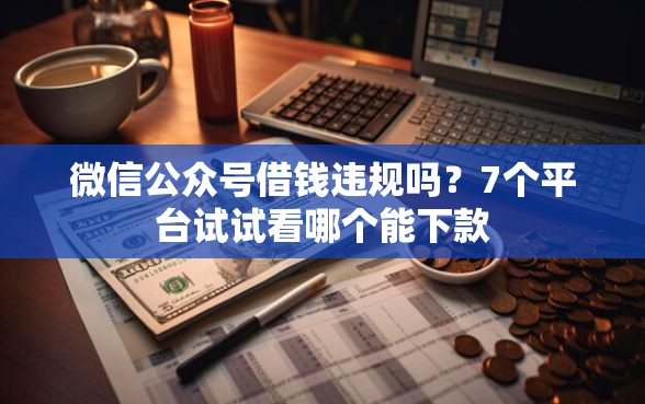 微信公众号借钱违规吗？7个平台试试看哪个能下款