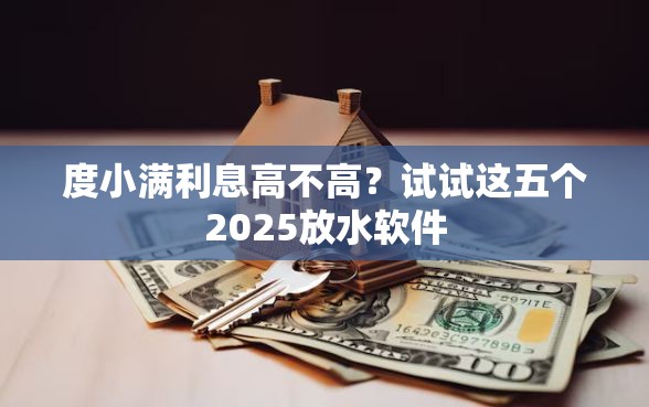 度小满利息高不高？试试这五个2025放水软件
