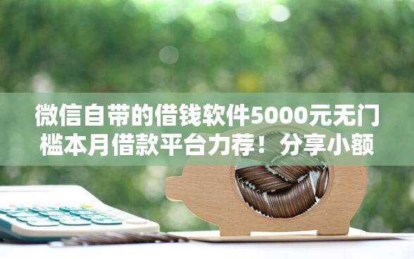 微信自带的借钱软件5000元无门槛本月借款平台力荐！分享小额网贷口子5000元无门槛借款