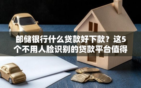 邮储银行什么贷款好下款？这5个不用人脸识别的贷款平台值得一试
