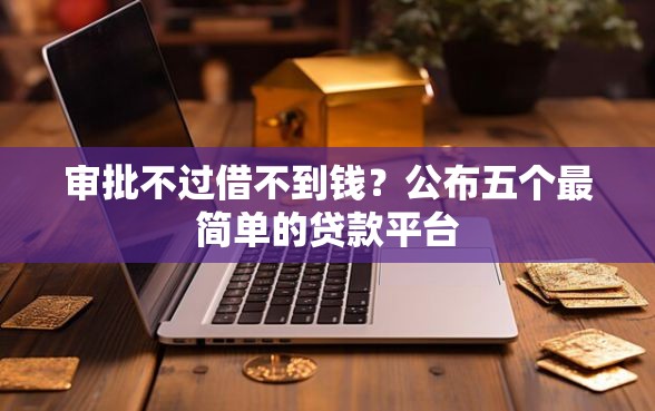 审批不过借不到钱？公布五个最简单的贷款平台