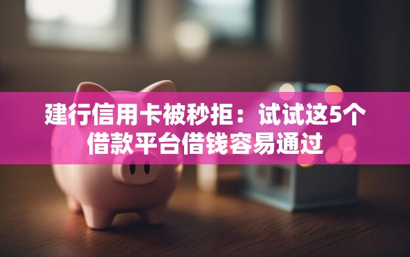 建行信用卡被秒拒：试试这5个借款平台借钱容易通过