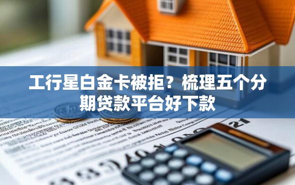 工行星白金卡被拒？梳理五个分期贷款平台好下款
