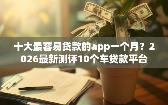 十大最容易贷款的app一个月？2026最新测评10个车贷款平台