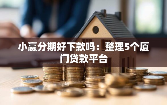 小赢分期好下款吗：整理5个厦门贷款平台