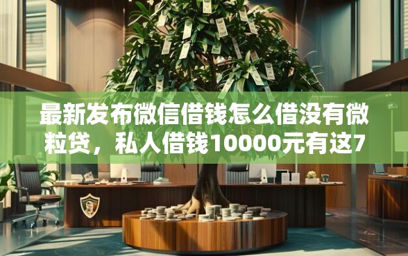 最新发布微信借钱怎么借没有微粒贷，私人借钱10000元有这7个渠道