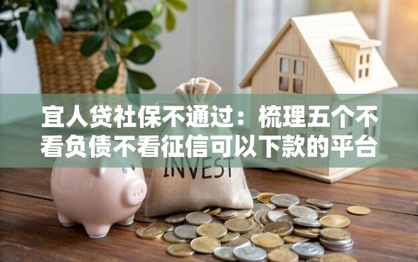 宜人贷社保不通过：梳理五个不看负债不看征信可以下款的平台