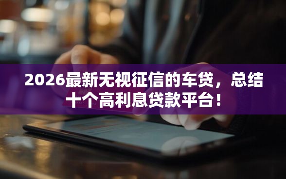 2026最新无视征信的车贷,总结十个高利息贷款平台! 2026最新无视征信的车贷,总结十个高利息贷款平台!