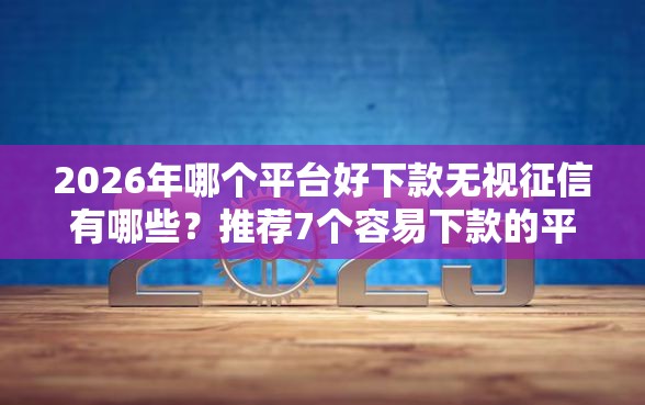 2026年哪个平台好下款无视征信有哪些？推荐7个容易下款的平台