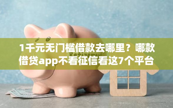 1千元无门槛借款去哪里？哪款借贷app不看征信看这7个平台