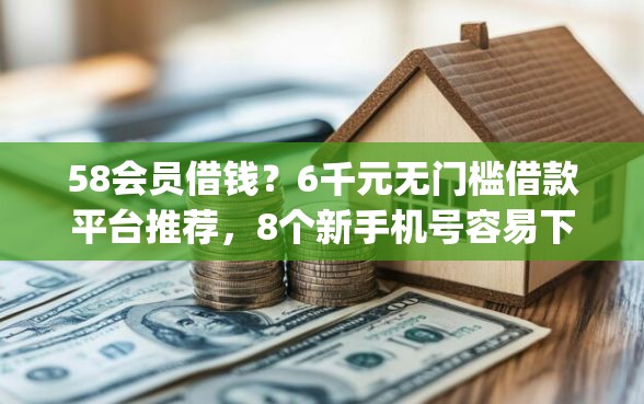 58会员借钱?6千元无门槛借款平台推荐,8个新手机号容易下款的app盘点 58会员借钱?6千元无门槛借款平台推荐,8个新手机号容易下款的app盘点