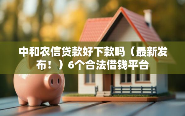 中和农信贷款好下款吗（最新发布！）6个合法借钱平台