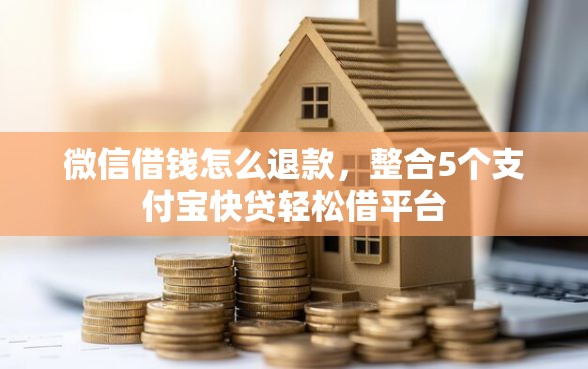 微信借钱怎么退款，整合5个支付宝快贷轻松借平台