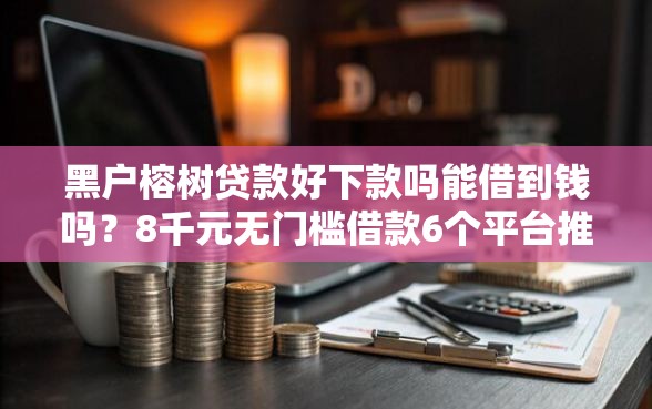 黑户榕树贷款好下款吗能借到钱吗？8千元无门槛借款6个平台推荐