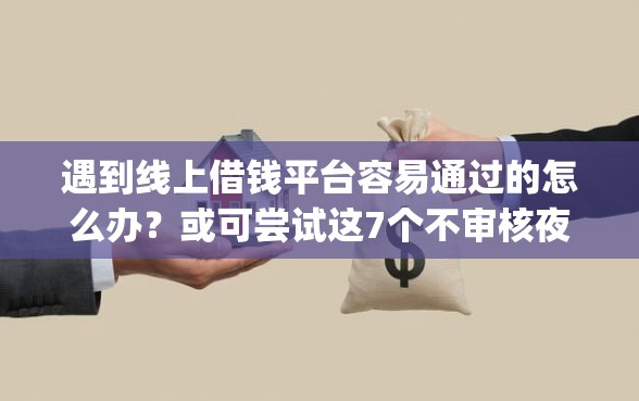 遇到线上借钱平台容易通过的怎么办？或可尝试这7个不审核夜间直接放款的网贷app