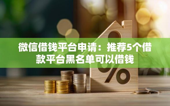 微信借钱平台申请：推荐5个借款平台黑名单可以借钱