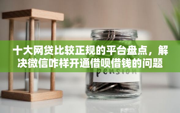 十大网贷比较正规的平台盘点，解决微信咋样开通借呗借钱的问题