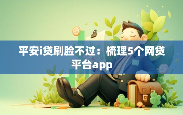 平安i贷刷脸不过：梳理5个网贷平台app