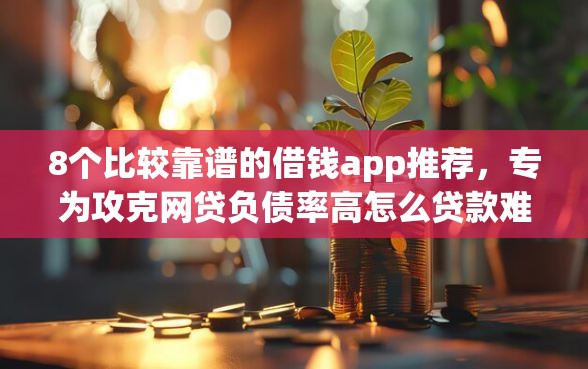 8个比较靠谱的借钱app推荐，专为攻克网贷负债率高怎么贷款难题