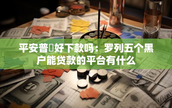 平安普恵好下款吗：罗列五个黑户能贷款的平台有什么