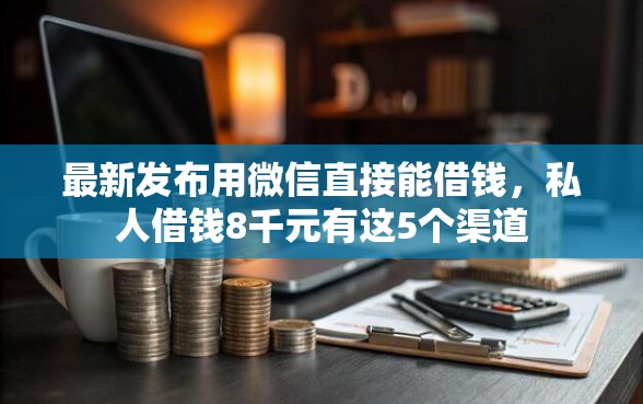 最新发布用微信直接能借钱，私人借钱8千元有这5个渠道