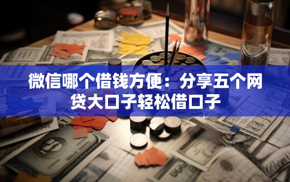 微信哪个借钱方便：分享五个网贷大口子轻松借口子