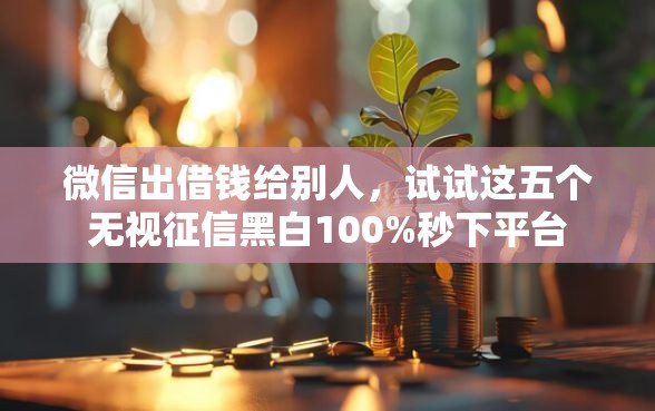 微信出借钱给别人，试试这五个无视征信黑白100%秒下平台