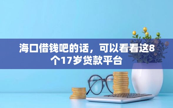 海口借钱吧的话，可以看看这8个17岁贷款平台