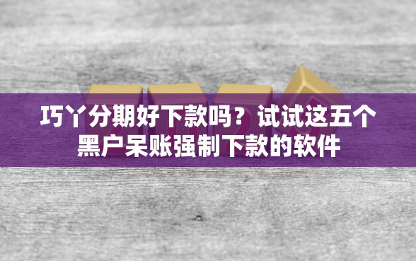 巧丫分期好下款吗？试试这五个黑户呆账强制下款的软件