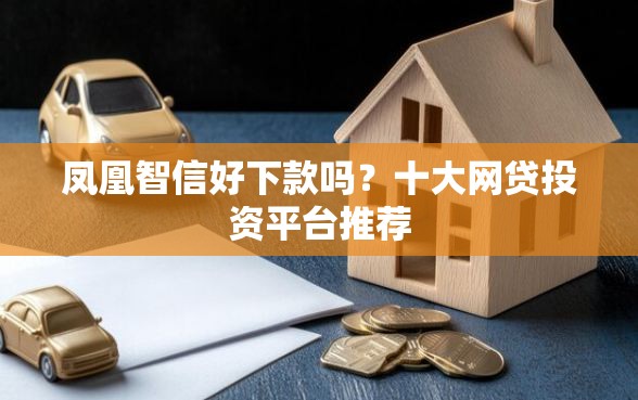 凤凰智信好下款吗？十大网贷投资平台推荐