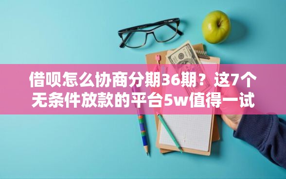 借呗怎么协商分期36期？这7个无条件放款的平台5w值得一试