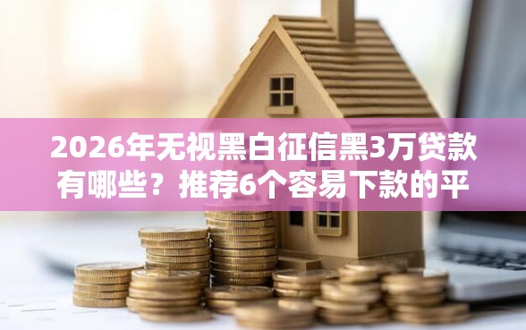 2026年无视黑白征信黑3万贷款有哪些？推荐6个容易下款的平台