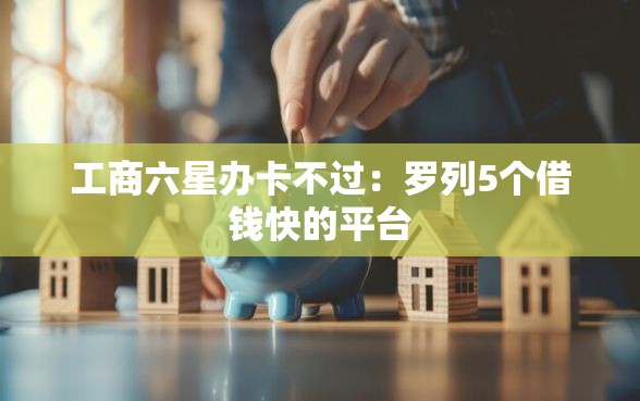 工商六星办卡不过：罗列5个借钱快的平台