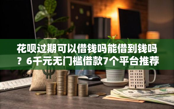 花呗过期可以借钱吗能借到钱吗？6千元无门槛借款7个平台推荐