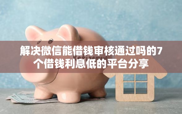 解决微信能借钱审核通过吗的7个借钱利息低的平台分享