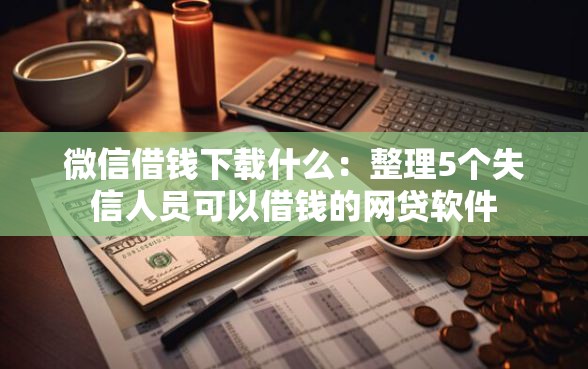 微信借钱下载什么：整理5个失信人员可以借钱的网贷软件