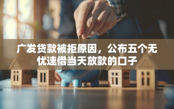广发贷款被拒原因，公布五个无忧速借当天放款的口子