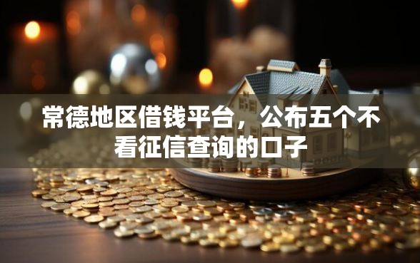 常德地区借钱平台，公布五个不看征信查询的口子