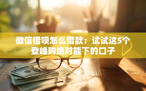 微信借呗怎么借款：试试这5个登峰购绝对能下的口子