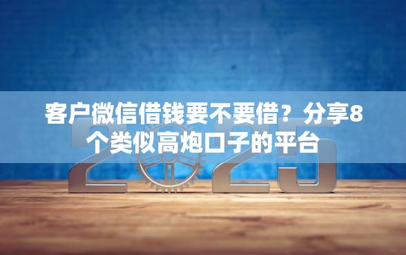 客户微信借钱要不要借？分享8个类似高炮口子的平台