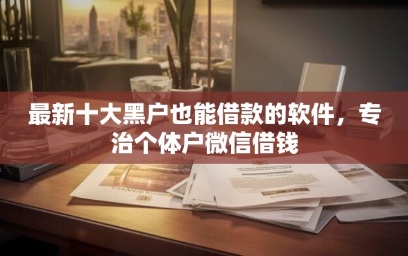 最新十大黑户也能借款的软件，专治个体户微信借钱