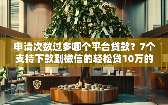 申请次数过多哪个平台贷款？7个支持下款到微信的轻松贷10万的口子