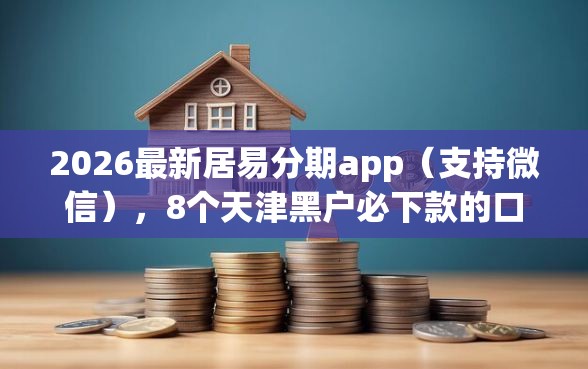 2026最新居易分期app（支持微信），8个天津黑户必下款的口子无私分享