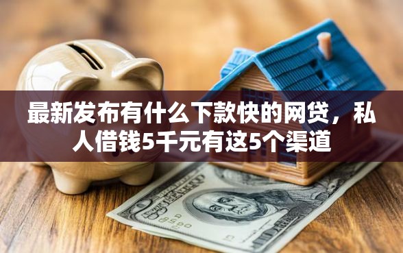 最新发布有什么下款快的网贷，私人借钱5千元有这5个渠道