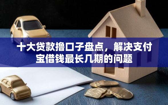 十大贷款撸口子盘点，解决支付宝借钱最长几期的问题