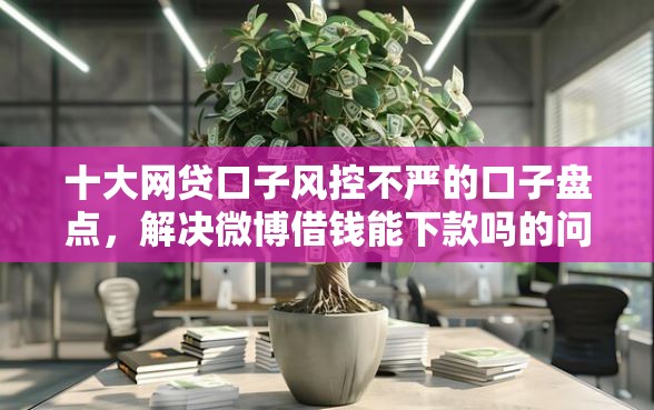 十大网贷口子风控不严的口子盘点，解决微博借钱能下款吗的问题